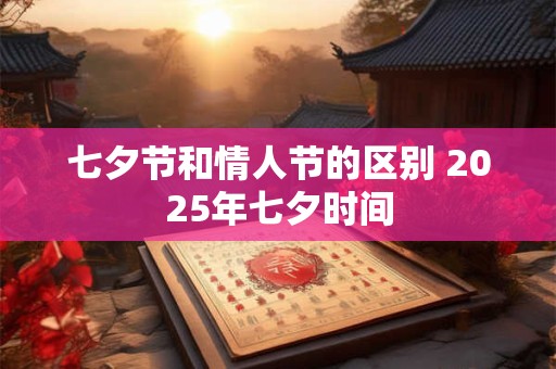 七夕节和情人节的区别 2026年七夕时间 七夕节和情人节的区别 2026年七夕时间