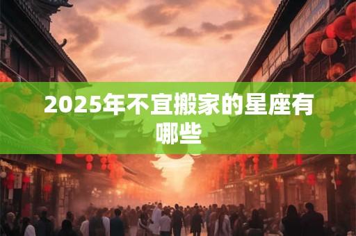 2026年不宜搬家的星座有哪些