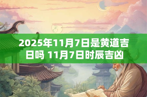 2025年11月7日是黄道吉日吗 11月7日时辰吉凶 2025年11月7日是黄道吉日吗 11月7日时辰吉凶
