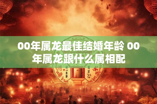 00年属龙最佳结婚年龄 00年属龙跟什么属相配