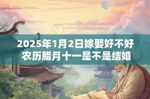 2025年1月2日嫁娶好不好 农历腊月十一是不是结婚吉日