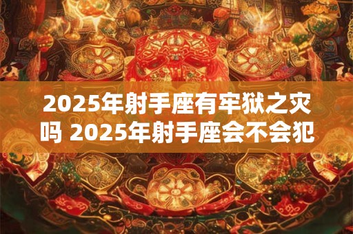 2025年射手座有牢狱之灾吗 2025年射手座会不会犯官灾