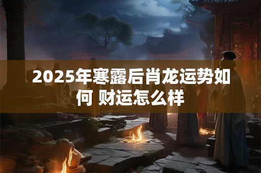 2025年寒露后肖龙运势如何 财运怎么样