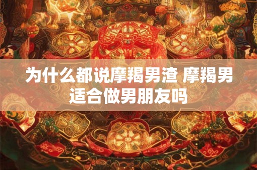 为什么都说摩羯男渣 摩羯男适合做男朋友吗