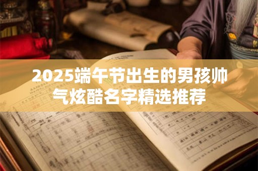 2025端午节出生的男孩帅气炫酷名字精选推荐