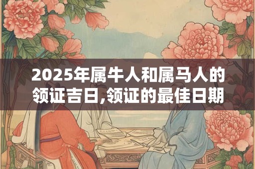 2025年属牛人和属马人的领证吉日,领证的最佳日期