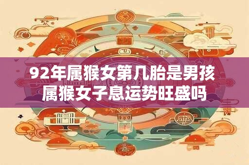 92年属猴女第几胎是男孩 属猴女子息运势旺盛吗 92年属猴女第几胎是男孩 属猴女子息运势旺盛吗