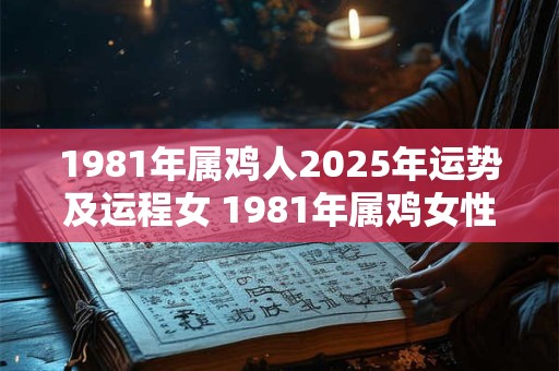 1981年属鸡人2025年运势及运程女 1981年属鸡女性2025年的运势和运程如何