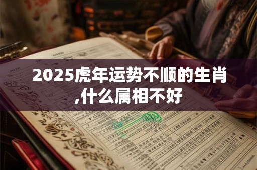2025虎年运势不顺的生肖,什么属相不好