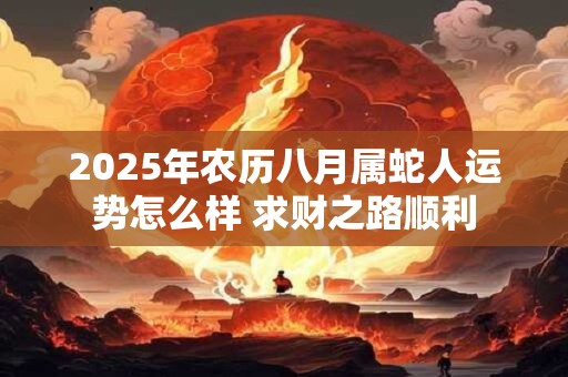 2025年农历八月属蛇人运势怎么样 求财之路顺利