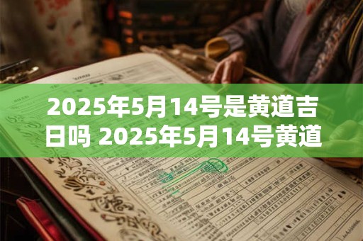2025年5月14号是黄道吉日吗 2025年5月14号黄道吉日
