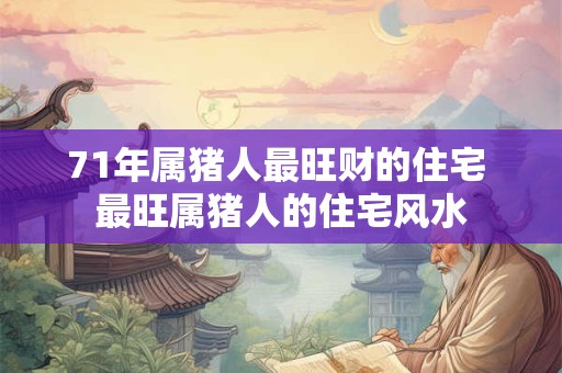 71年属猪人最旺财的住宅 最旺属猪人的住宅风水