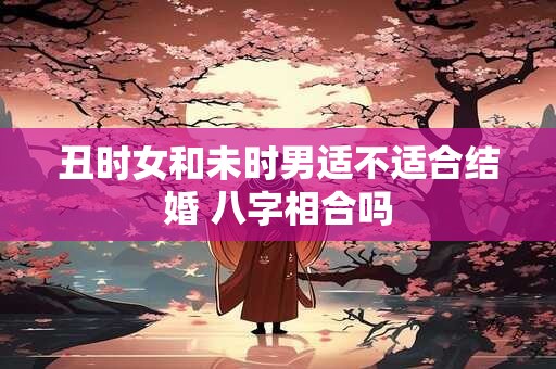 丑时女和未时男适不适合结婚 八字相合吗