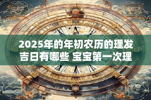 2025年的年初农历的理发吉日有哪些 宝宝第一次理发有什么讲究