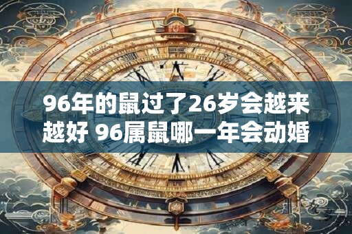 96年的鼠过了26岁会越来越好 96属鼠哪一年会动婚
