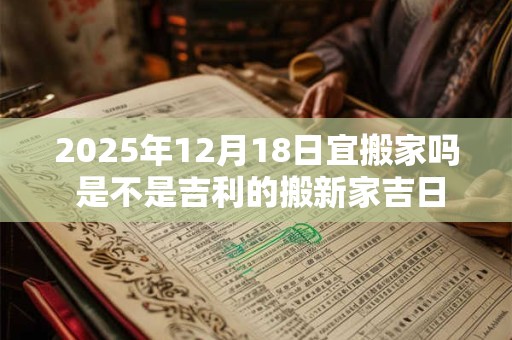 2025年12月18日宜搬家吗 是不是吉利的搬新家吉日