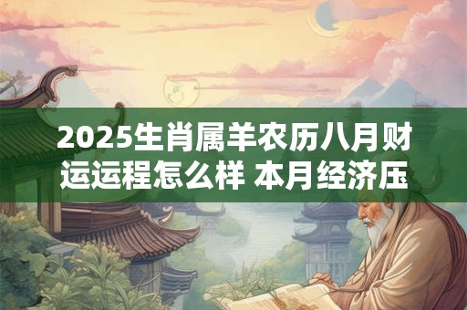 2025生肖属羊农历八月财运运程怎么样 本月经济压力较大