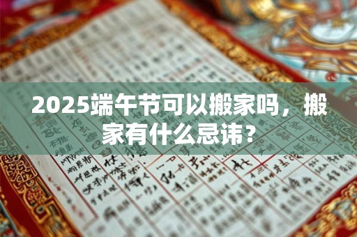 2026端午节可以搬家吗，搬家有什么忌讳？