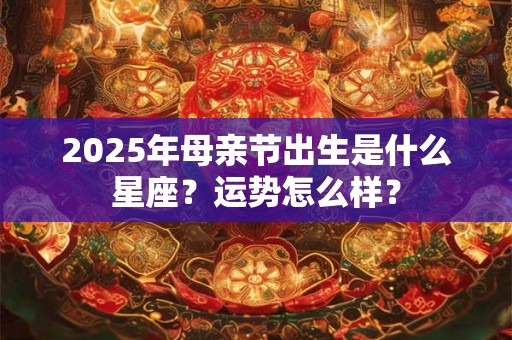 2025年母亲节出生是什么星座?运势怎么样? 2025年母亲节出生是什么星座?运势怎么样?