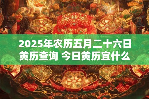 2025年农历五月二十六日黄历查询 今日黄历宜什么 2025年农历五月二十六日黄历查询 今日黄历宜什么
