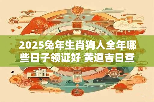 2025兔年生肖狗人全年哪些日子领证好 黄道吉日查询