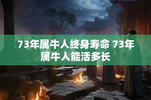 73年属牛人终身寿命 73年属牛人能活多长