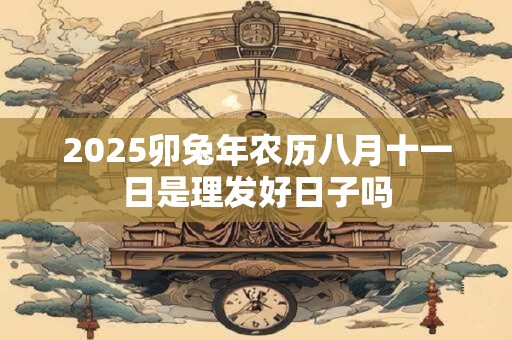 2026卯兔年农历八月十一日是理发好日子吗 2026卯兔年农历八月十一日是理发好日子吗