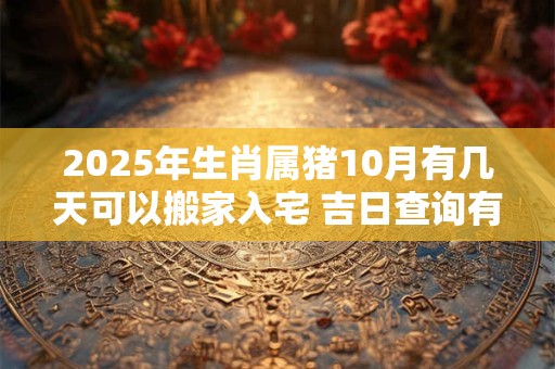 2025年生肖属猪10月有几天可以搬家入宅 吉日查询有门道