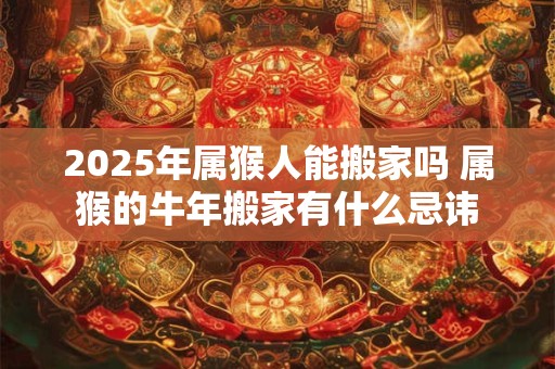 2025年属猴人能搬家吗 属猴的牛年搬家有什么忌讳