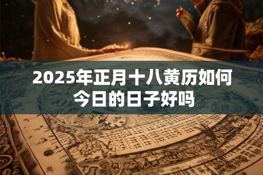 2025年正月十八黄历如何 今日的日子好吗