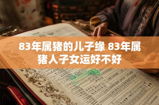 83年属猪的儿子缘 83年属猪人子女运好不好