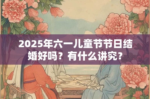 2025年六一儿童节节日结婚好吗？有什么讲究？