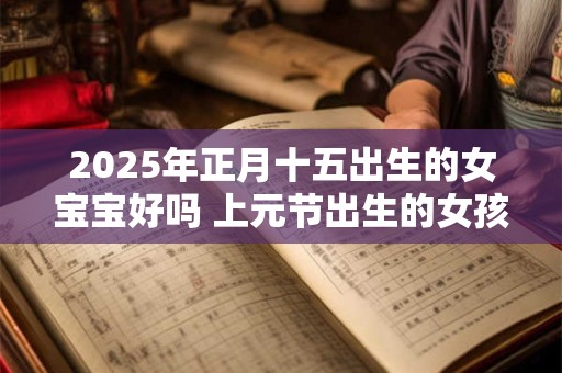 2025年正月十五出生的女宝宝好吗 上元节出生的女孩好吗