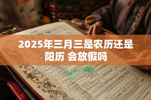 2025年三月三是农历还是阳历 会放假吗