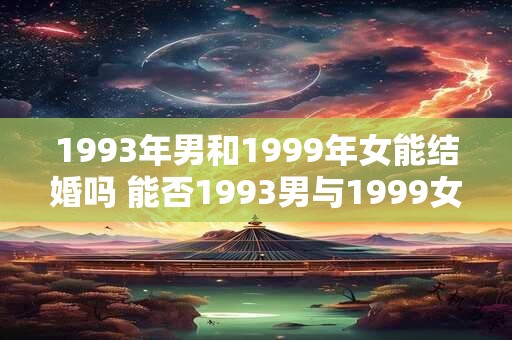 1993年男和1999年女能结婚吗 能否1993男与1999女成婚