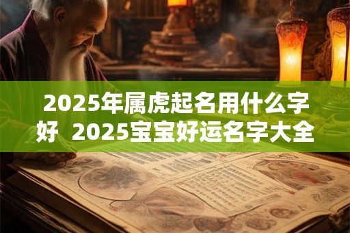 2025年属虎起名用什么字好  2025宝宝好运名字大全