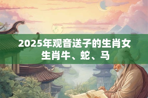 2025年观音送子的生肖女 生肖牛、蛇、马