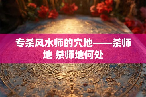 专杀风水师的穴地——杀师地 杀师地何处