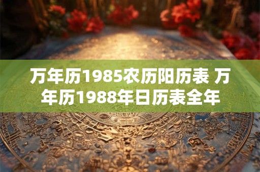 万年历1985农历阳历表 万年历1988年日历表全年
