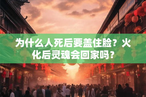 为什么人死后要盖住脸？火化后灵魂会回家吗？