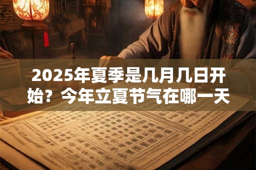 2025年夏季是几月几日开始？今年立夏节气在哪一天
