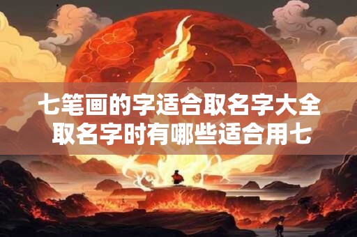七笔画的字适合取名字大全 取名字时有哪些适合用七笔画的字