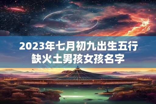 2023年七月初九出生五行缺火土男孩女孩名字