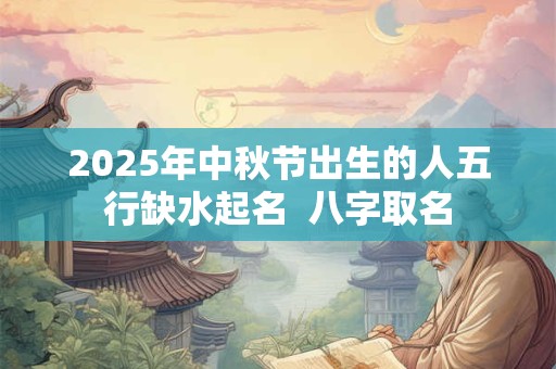 2025年中秋节出生的人五行缺水起名  八字取名