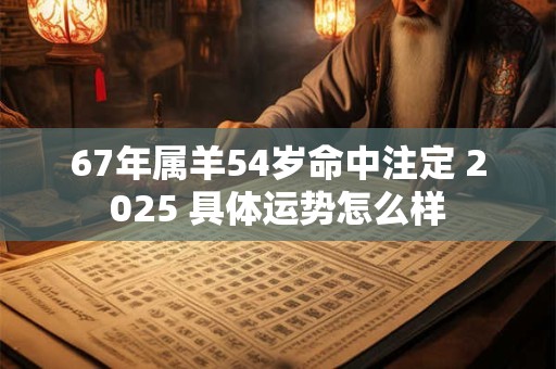 67年属羊54岁命中注定 2025 具体运势怎么样