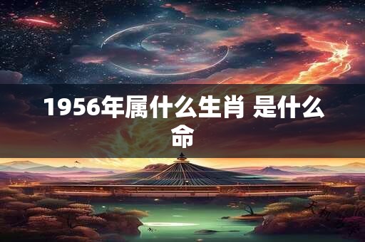 1956年属什么生肖 是什么命 1956年属什么生肖 是什么命