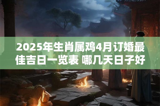2025年生肖属鸡4月订婚最佳吉日一览表 哪几天日子好
