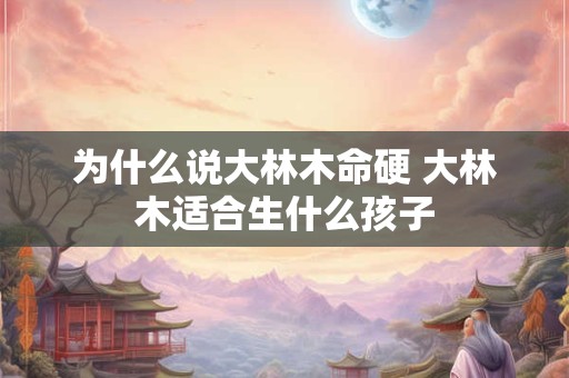 为什么说大林木命硬 大林木适合生什么孩子