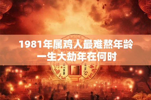 1981年属鸡人最难熬年龄 一生大劫年在何时