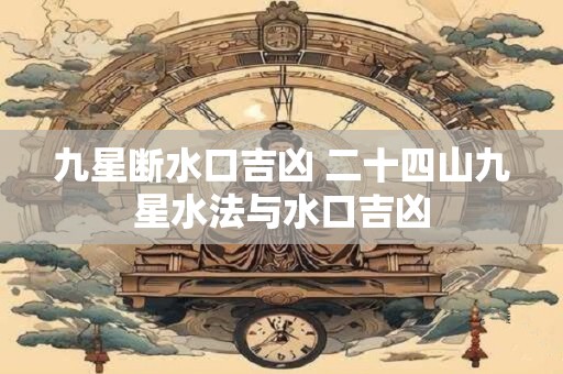 九星断水口吉凶 二十四山九星水法与水口吉凶